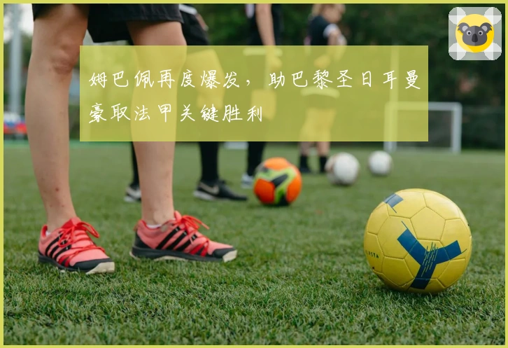 姆巴佩再度爆发，助巴黎圣日耳曼豪取法甲关键胜利