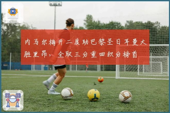 内马尔梅开二度助巴黎圣日耳曼大胜里昂，全取三分重回积分榜首