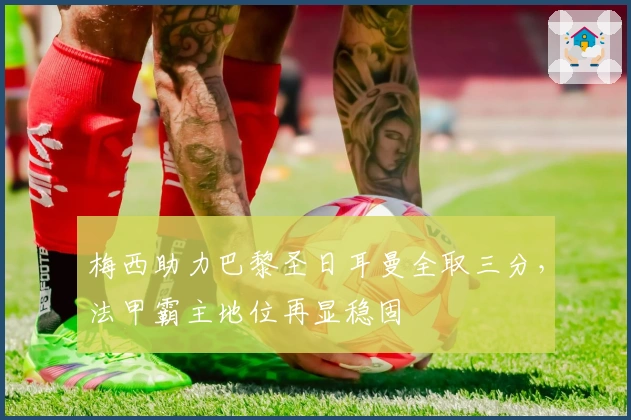 梅西助力巴黎圣日耳曼全取三分，法甲霸主地位再显稳固