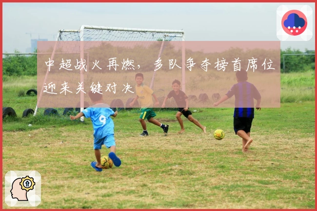 中超战火再燃，多队争夺榜首席位迎来关键对决