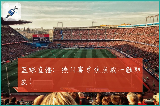 篮球直播：热门赛季焦点战一触即发！