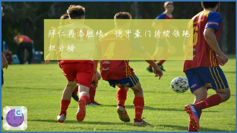 拜仁再添胜绩，德甲豪门持续领跑积分榜