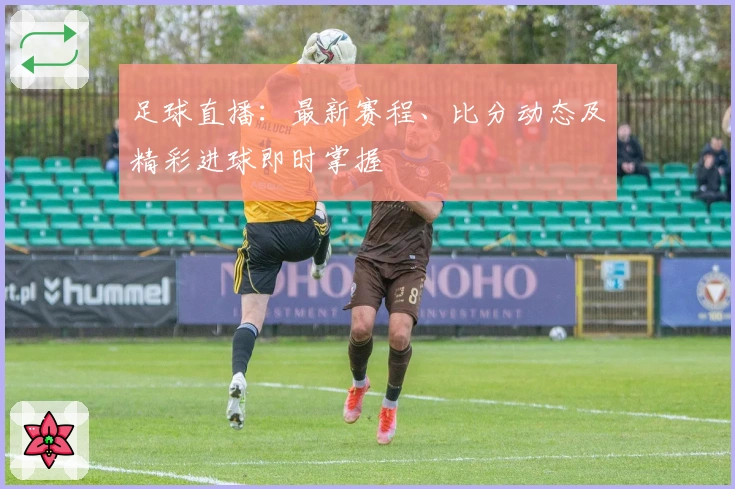 足球直播：最新赛程、比分动态及精彩进球即时掌握
