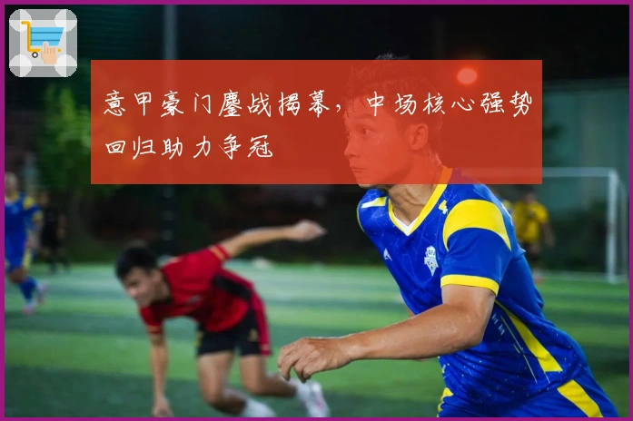 意甲豪门鏖战揭幕，中场核心强势回归助力争冠