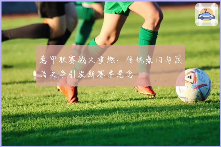 意甲联赛战火重燃，传统豪门与黑马之争引发新赛季悬念