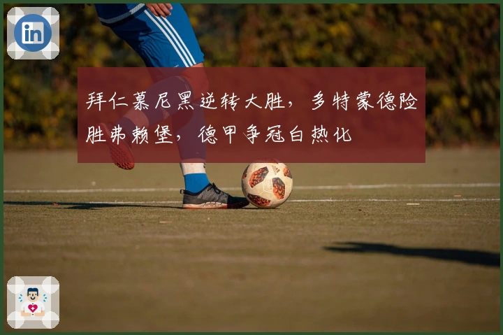 拜仁慕尼黑逆转大胜,多特蒙德险胜弗赖堡,德甲争冠白热化