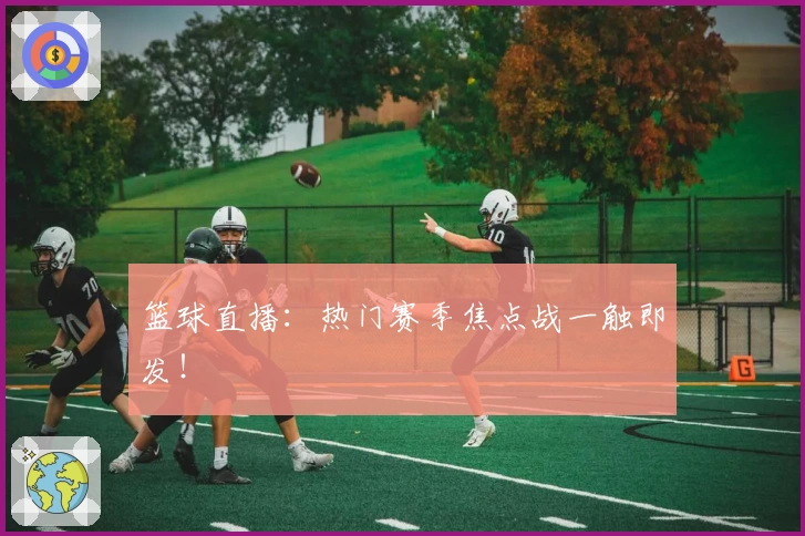 篮球直播：热门赛季焦点战一触即发！