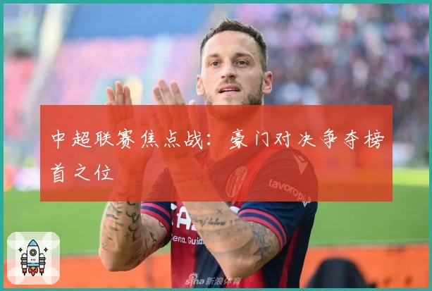 中超联赛焦点战：豪门对决争夺榜首之位