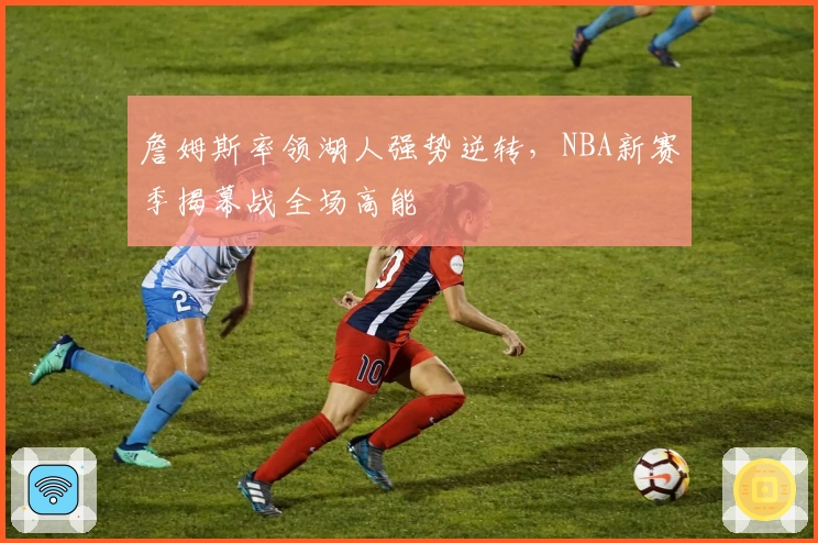 詹姆斯率领湖人强势逆转，NBA新赛季揭幕战全场高能