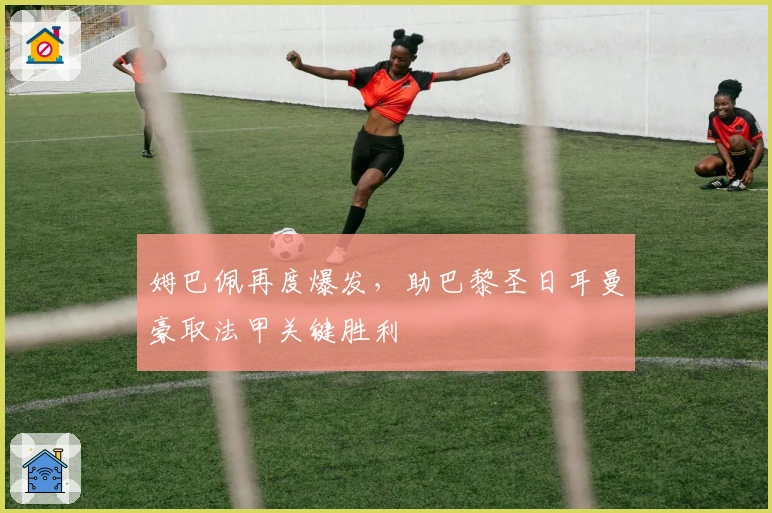 姆巴佩再度爆发,助巴黎圣日耳曼豪取法甲关键胜利