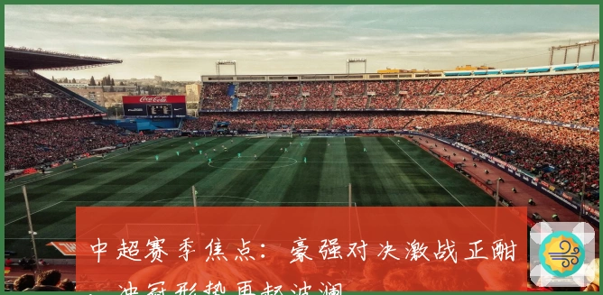 中超赛季焦点：豪强对决激战正酣，冲冠形势再起波澜