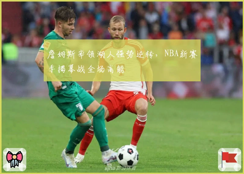 詹姆斯率领湖人强势逆转，NBA新赛季揭幕战全场高能