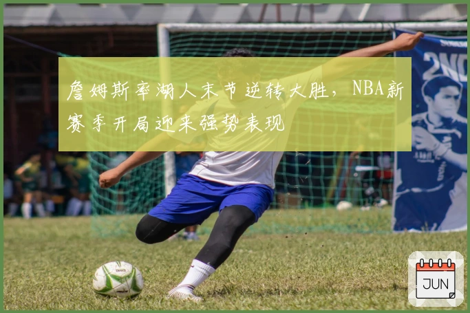 詹姆斯率湖人末节逆转大胜，NBA新赛季开局迎来强势表现