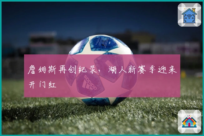 詹姆斯再创纪录,湖人新赛季迎来开门红