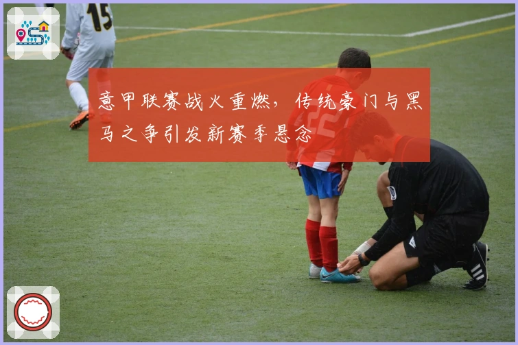 意甲联赛战火重燃，传统豪门与黑马之争引发新赛季悬念