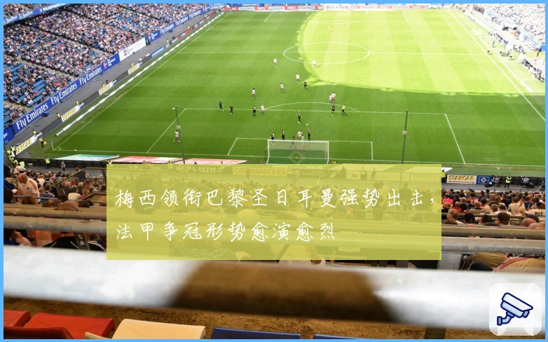 梅西领衔巴黎圣日耳曼强势出击，法甲争冠形势愈演愈烈