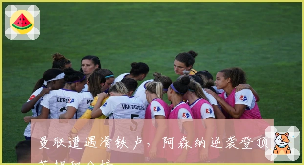 曼联遭遇滑铁卢，阿森纳逆袭登顶英超积分榜