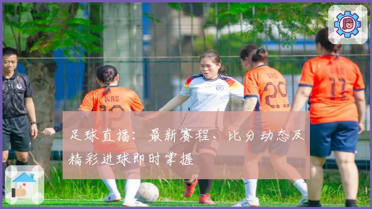 足球直播：最新赛程、比分动态及精彩进球即时掌握