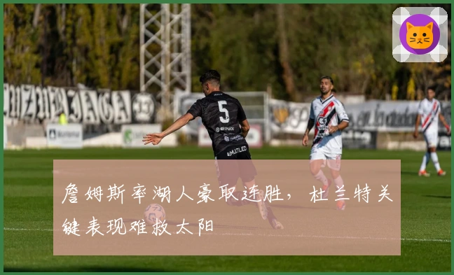 詹姆斯率湖人豪取连胜，杜兰特关键表现难救太阳